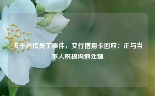 关于网传员工事件，交行信用卡回应：正与当事人积极沟通处理