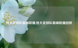 恒大足球队新闻联播,恒大足球队新闻联播回放