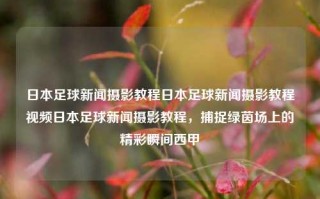 日本足球新闻摄影教程日本足球新闻摄影教程视频日本足球新闻摄影教程，捕捉绿茵场上的精彩瞬间西甲