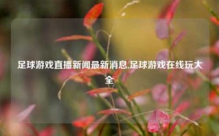 足球游戏直播新闻最新消息,足球游戏在线玩大全