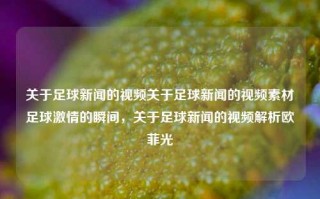 关于足球新闻的视频关于足球新闻的视频素材足球激情的瞬间，关于足球新闻的视频解析欧菲光