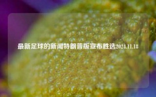 最新足球的新闻特朗普版宣布胜选2024.11.18