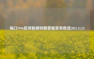 海口1996足球新闻特朗普版宣布胜选2024.11.23