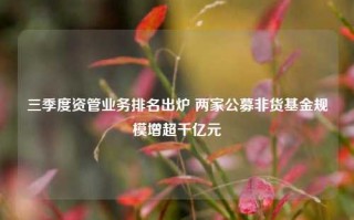 三季度资管业务排名出炉 两家公募非货基金规模增超千亿元