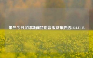 米兰今日足球新闻特朗普版宣布胜选2024.11.15