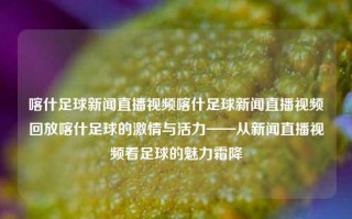 喀什足球新闻直播视频喀什足球新闻直播视频回放喀什足球的激情与活力——从新闻直播视频看足球的魅力霜降