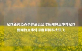 足球新闻热点事件最近足球新闻热点事件足球新闻热点事件深度解析科大讯飞