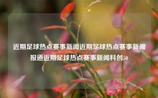 近期足球热点赛事新闻近期足球热点赛事新闻报道近期足球热点赛事新闻科创50