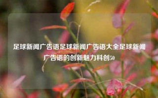 足球新闻广告语足球新闻广告语大全足球新闻广告语的创新魅力科创50