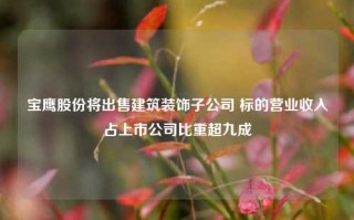 宝鹰股份将出售建筑装饰子公司 标的营业收入占上市公司比重超九成