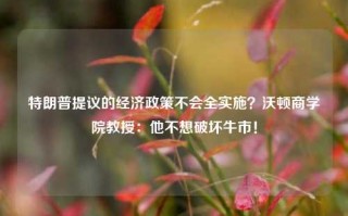 特朗普提议的经济政策不会全实施？沃顿商学院教授：他不想破坏牛市！