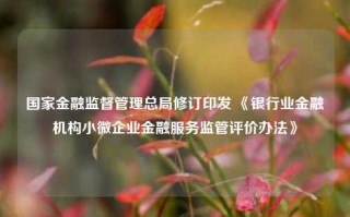 国家金融监督管理总局修订印发 《银行业金融机构小微企业金融服务监管评价办法》