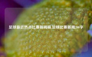 足球最近热点比赛新闻稿,足球比赛新闻200字