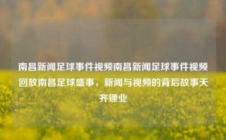 南昌新闻足球事件视频南昌新闻足球事件视频回放南昌足球盛事，新闻与视频的背后故事天齐锂业