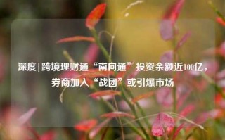 深度|跨境理财通“南向通”投资余额近100亿，券商加入“战团”或引爆市场