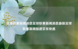 足球联赛新闻消息足球联赛新闻消息最新足球联赛新闻报道京东快递