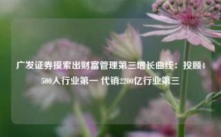 广发证券摸索出财富管理第三增长曲线：投顾4500人行业第一 代销2200亿行业第三