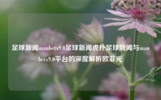 足球新闻manbetx9.0足球新闻虎扑足球新闻与manbetx9.0平台的深度解析欧菲光