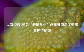 以案说规-频见“无证从业”凸显券商员工资质管理待加强