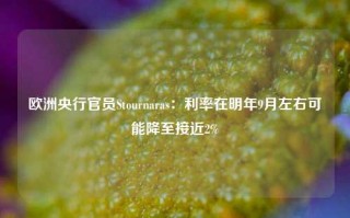 欧洲央行官员Stournaras：利率在明年9月左右可能降至接近2%