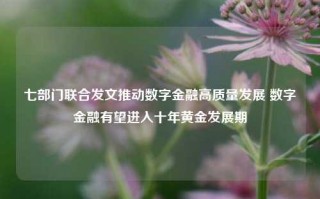 七部门联合发文推动数字金融高质量发展 数字金融有望进入十年黄金发展期