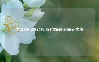 大众银行跌0.79% 股价跌破100美元大关