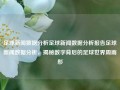 足球新闻数据分析足球新闻数据分析报告足球新闻数据分析，揭秘数字背后的足球世界周雨彤