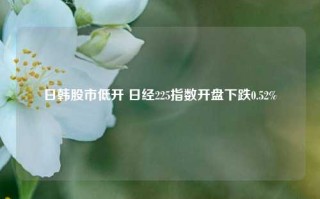 日韩股市低开 日经225指数开盘下跌0.52%