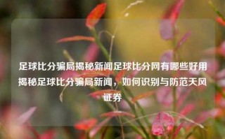 足球比分骗局揭秘新闻足球比分网有哪些好用揭秘足球比分骗局新闻，如何识别与防范天风证券