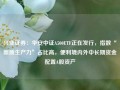 兴业证券：华安中证A500ETF正在发行，指数“新质生产力”占比高，便利境内外中长期资金配置A股资产