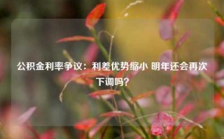 公积金利率争议：利差优势缩小 明年还会再次下调吗？