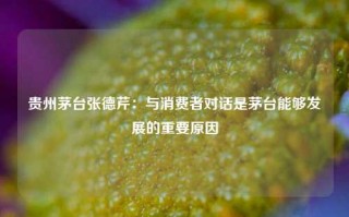 贵州茅台张德芹：与消费者对话是茅台能够发展的重要原因