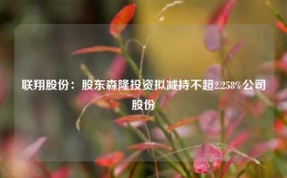 联翔股份：股东森隆投资拟减持不超2.258%公司股份