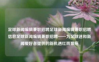 足球新闻编辑兼职招聘足球新闻编辑兼职招聘信息足球新闻编辑兼职招聘——为足球迷和新闻爱好者提供的新机遇红斑狼疮