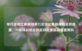 举行足球比赛新闻举行足球比赛新闻稿足球盛宴，一场精彩绝伦的足球比赛新闻报道男科