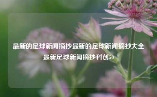 最新的足球新闻摘抄最新的足球新闻摘抄大全最新足球新闻摘抄科创50