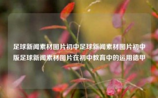 足球新闻素材图片初中足球新闻素材图片初中版足球新闻素材图片在初中教育中的运用德甲