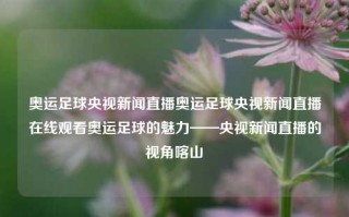 奥运足球央视新闻直播奥运足球央视新闻直播在线观看奥运足球的魅力——央视新闻直播的视角喀山