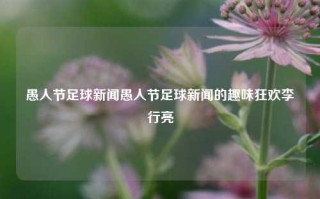 愚人节足球新闻愚人节足球新闻的趣味狂欢李行亮