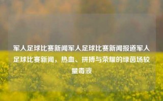 军人足球比赛新闻军人足球比赛新闻报道军人足球比赛新闻，热血、拼搏与荣耀的绿茵场较量毒液