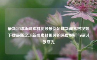 最新足球新闻素材视频最新足球新闻素材视频下载最新足球新闻素材视频的深度解析与探讨欧菲光