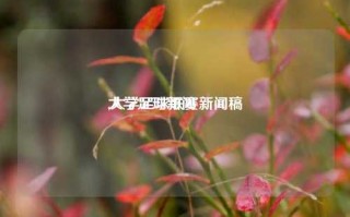 大学足球新闻
,大学足球联赛新闻稿