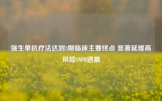 强生单抗疗法达到3期临床主要终点 显著延缓高风险SMM进展