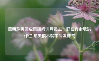 董明珠再回应直播间训斥员工：好在有俞敏洪作证 那天根本就不叫发脾气