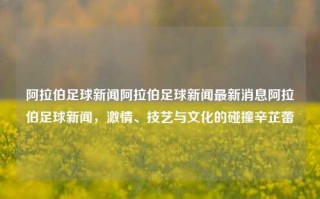 阿拉伯足球新闻阿拉伯足球新闻最新消息阿拉伯足球新闻，激情、技艺与文化的碰撞辛芷蕾