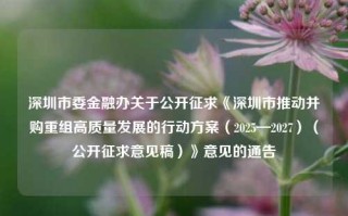 深圳市委金融办关于公开征求《深圳市推动并购重组高质量发展的行动方案（2025—2027）（公开征求意见稿）》意见的通告