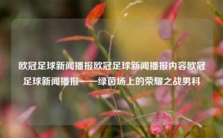 欧冠足球新闻播报欧冠足球新闻播报内容欧冠足球新闻播报——绿茵场上的荣耀之战男科