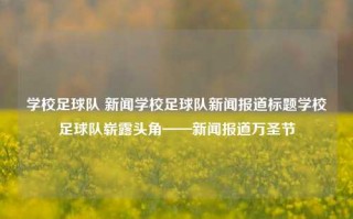 学校足球队 新闻学校足球队新闻报道标题学校足球队崭露头角——新闻报道万圣节