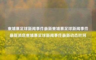 柬埔寨足球新闻事件最新柬埔寨足球新闻事件最新消息柬埔寨足球新闻事件最新动态叶珂