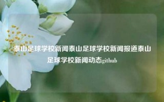 泰山足球学校新闻泰山足球学校新闻报道泰山足球学校新闻动态github